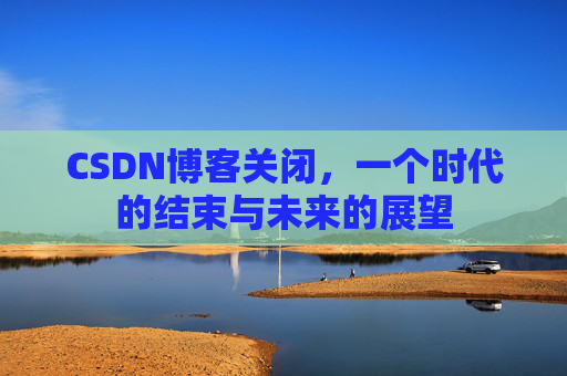 CSDN博客关闭,一个时代的结束与未来的展望