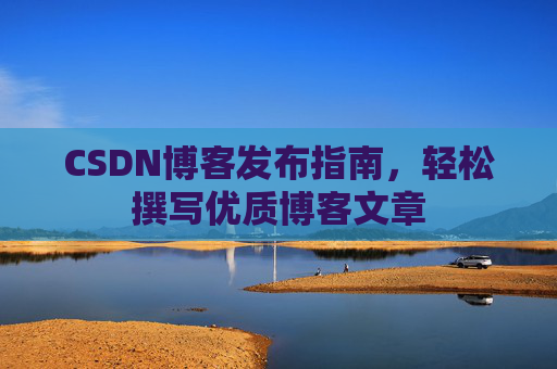CSDN博客发布指南，轻松撰写优质博客文章